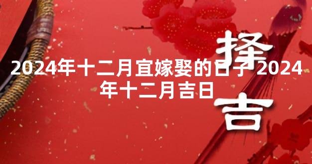 2024年十二月宜嫁娶的日子 2024年十二月吉日